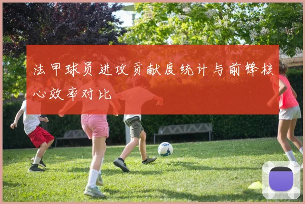 法甲球员进攻贡献度统计与前锋核心效率对比