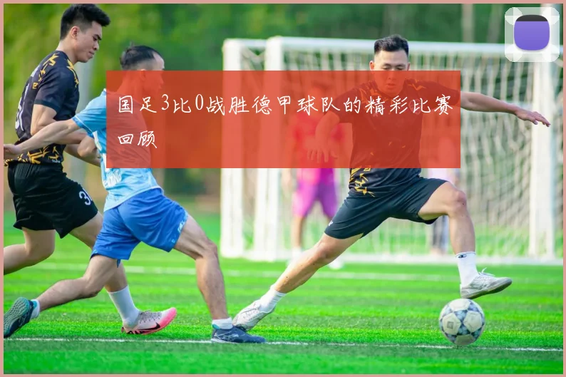 国足3比0战胜德甲球队的精彩比赛回顾
