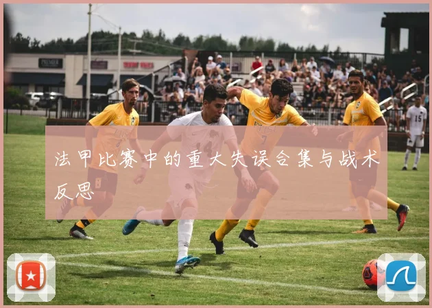 法甲比赛中的重大失误合集与战术反思