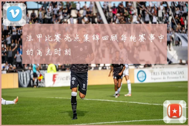 法甲比赛亮点集锦回顾每轮赛事中的高光时刻