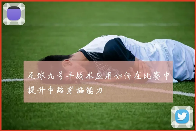 足球九号半战术应用如何在比赛中提升中路穿插能力