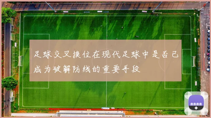 足球交叉换位在现代足球中是否已成为破解防线的重要手段