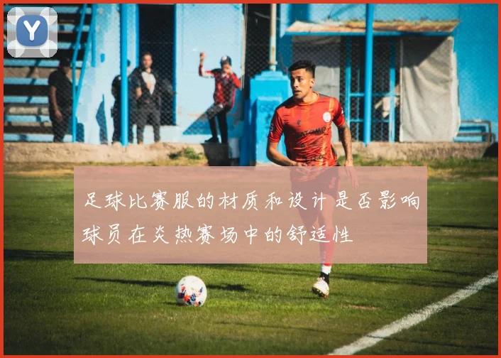 足球比赛服的材质和设计是否影响球员在炎热赛场中的舒适性