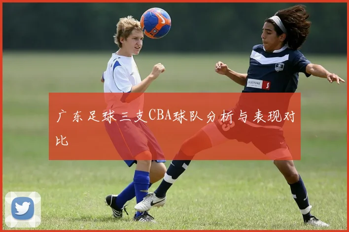广东足球三支CBA球队分析与表现对比