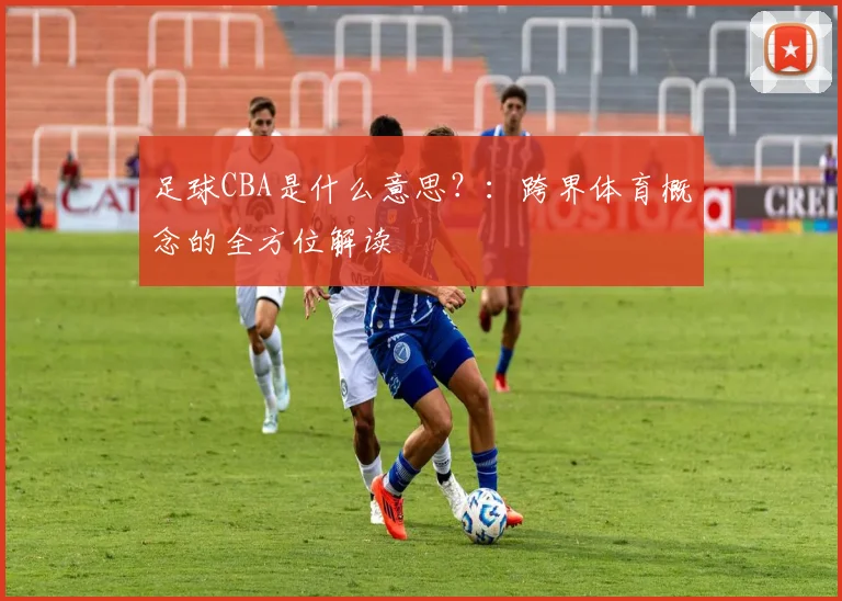足球CBA是什么意思？：跨界体育概念的全方位解读