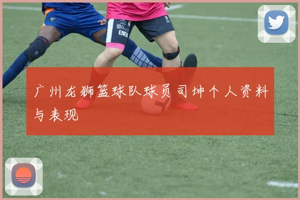 广州龙狮篮球队球员司坤个人资料与表现