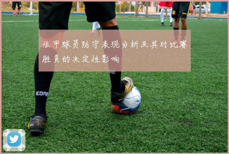 法甲球员防守表现分析及其对比赛胜负的决定性影响