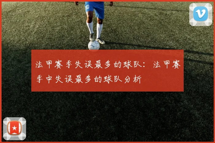 法甲赛季失误最多的球队：法甲赛季中失误最多的球队分析